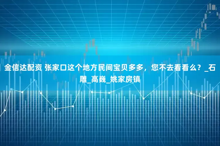 金信达配资 张家口这个地方民间宝贝多多，您不去看看么？_石雕_高巍_姚家房镇