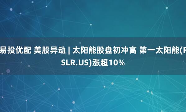 易投优配 美股异动 | 太阳能股盘初冲高 第一太阳能(FSLR.US)涨超10%
