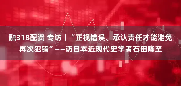 融318配资 专访丨“正视错误、承认责任才能避免再次犯错”——访日本近现代史学者石田隆至
