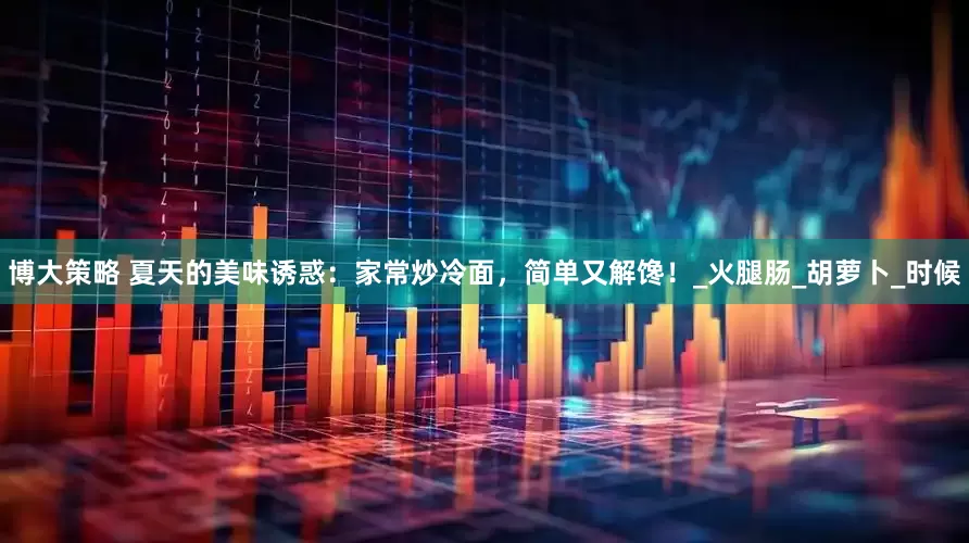 博大策略 夏天的美味诱惑：家常炒冷面，简单又解馋！_火腿肠_胡萝卜_时候