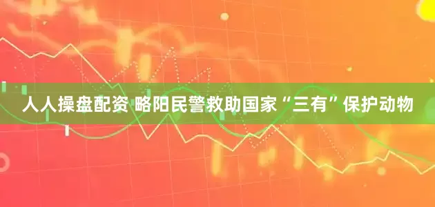 人人操盘配资 略阳民警救助国家“三有”保护动物