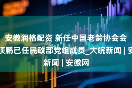 安微润格配资 新任中国老龄协会会长孙硕鹏已任民政部党组成员_大皖新闻 | 安徽网