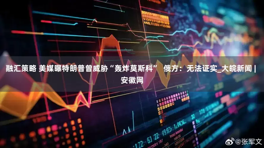 融汇策略 美媒曝特朗普曾威胁“轰炸莫斯科”  俄方：无法证实_大皖新闻 | 安徽网