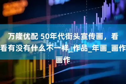 万隆优配 50年代街头宣传画，看看有没有什么不一样_作品_年画_画作