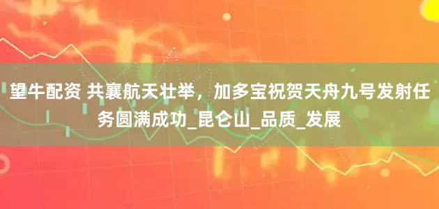 望牛配资 共襄航天壮举，加多宝祝贺天舟九号发射任务圆满成功_昆仑山_品质_发展