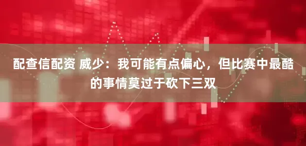 配查信配资 威少：我可能有点偏心，但比赛中最酷的事情莫过于砍下三双