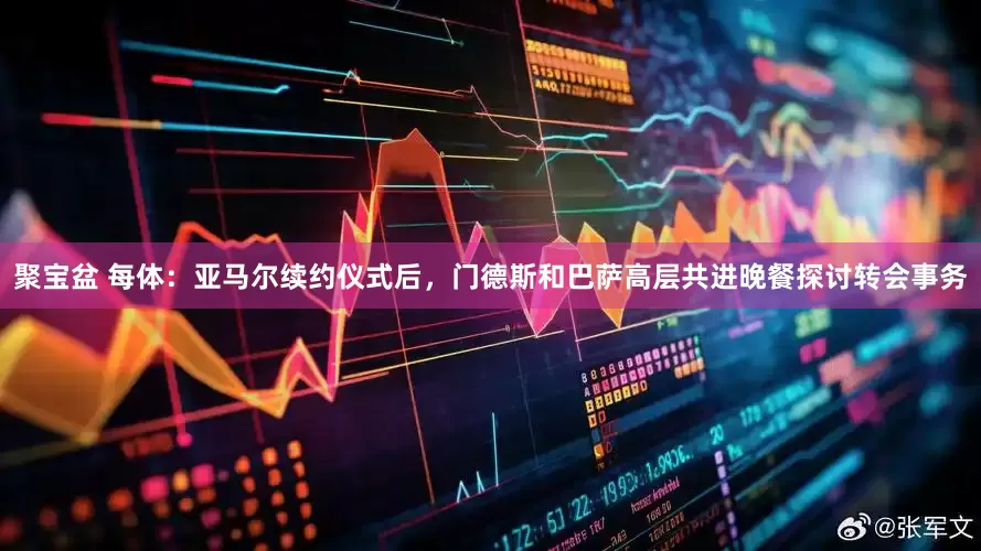 聚宝盆 每体：亚马尔续约仪式后，门德斯和巴萨高层共进晚餐探讨转会事务