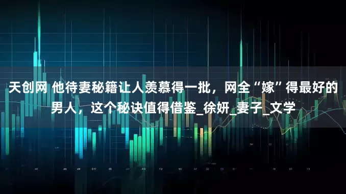 天创网 他待妻秘籍让人羡慕得一批，网全“嫁”得最好的男人，这个秘诀值得借鉴_徐妍_妻子_文学