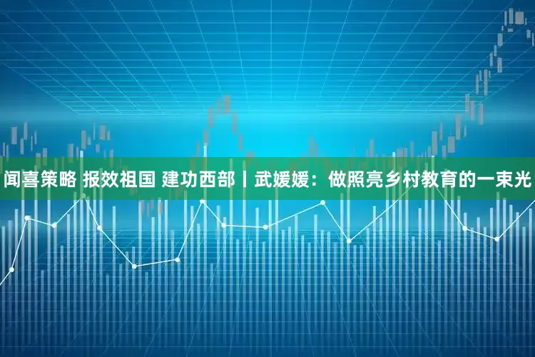 闻喜策略 报效祖国 建功西部丨武媛媛：做照亮乡村教育的一束光