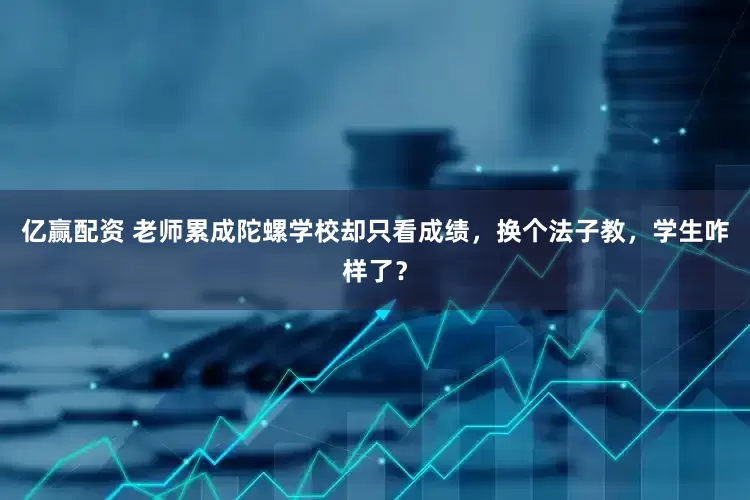 亿赢配资 老师累成陀螺学校却只看成绩，换个法子教，学生咋样了？