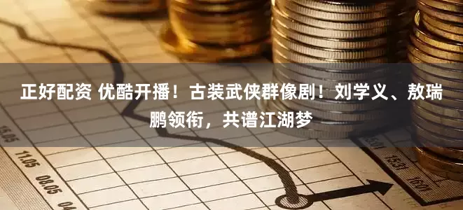 正好配资 优酷开播！古装武侠群像剧！刘学义、敖瑞鹏领衔，共谱江湖梦