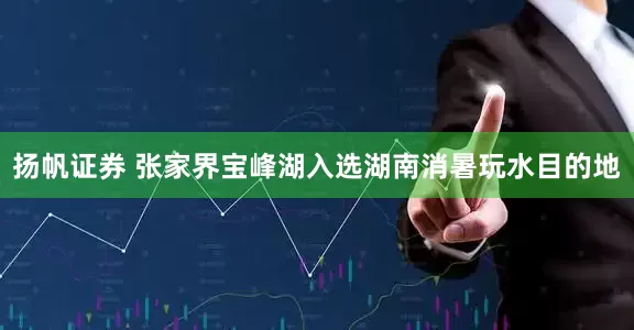 扬帆证券 张家界宝峰湖入选湖南消暑玩水目的地