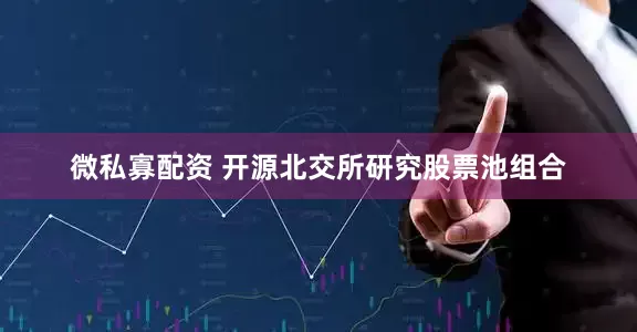 微私寡配资 开源北交所研究股票池组合