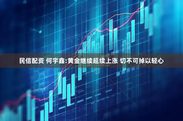 民信配资 何宇鑫:黄金继续延续上涨 切不可掉以轻心