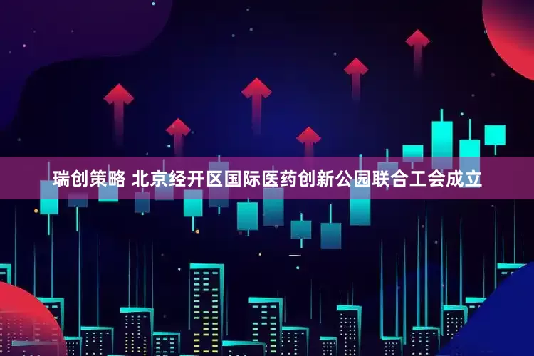 瑞创策略 北京经开区国际医药创新公园联合工会成立