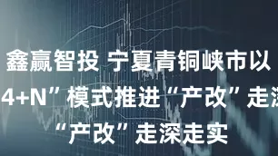 鑫赢智投 宁夏青铜峡市以“3+14+N”模式推进“产改”走深走实