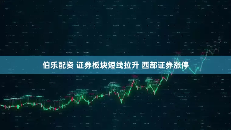 伯乐配资 证券板块短线拉升 西部证券涨停