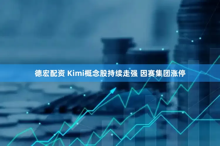 德宏配资 Kimi概念股持续走强 因赛集团涨停