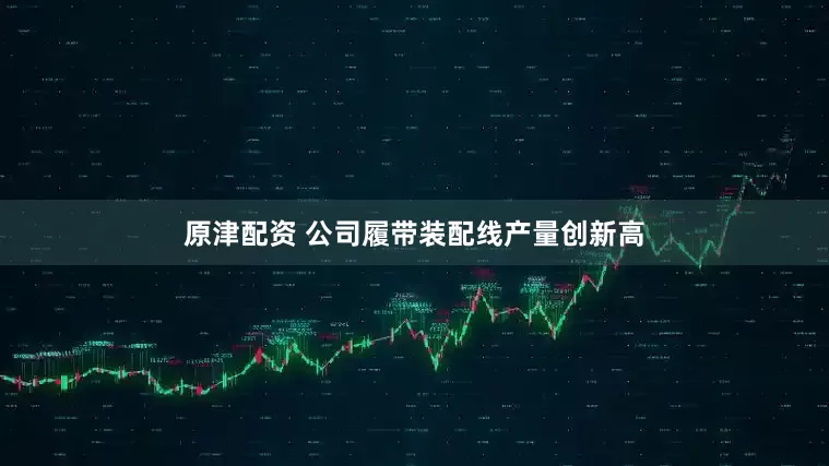 原津配资 公司履带装配线产量创新高