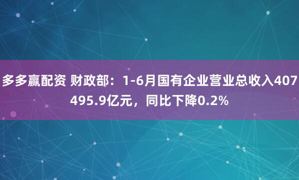 多多赢配资 财政部：1-6月国有企业营业总收入407495.9亿元，同比下降0.2%