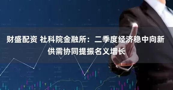 财盛配资 社科院金融所：二季度经济稳中向新 供需协同提振名义增长