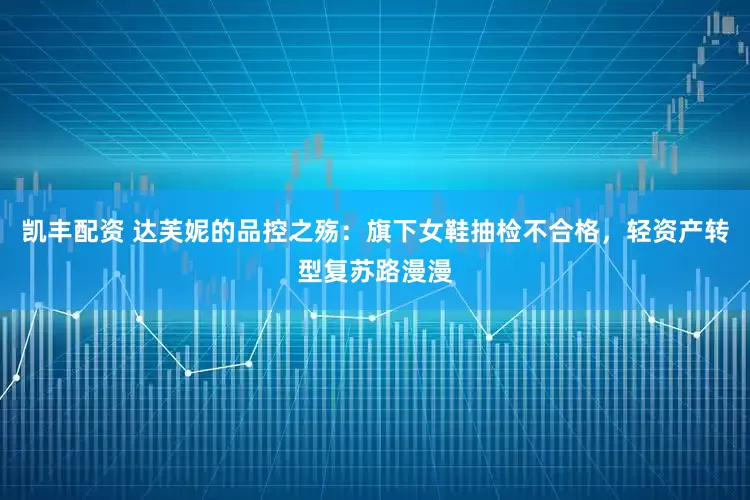 凯丰配资 达芙妮的品控之殇：旗下女鞋抽检不合格，轻资产转型复苏路漫漫