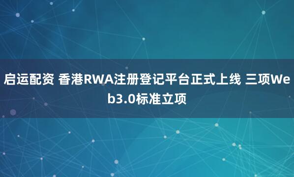 启运配资 香港RWA注册登记平台正式上线 三项Web3.0标准立项