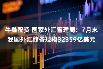 牛鑫配资 国家外汇管理局：7月末我国外汇储备规模32359亿美元