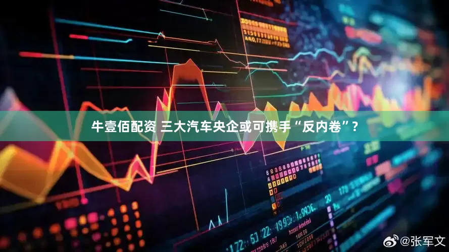 牛壹佰配资 三大汽车央企或可携手“反内卷”?