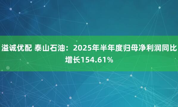 溢诚优配 泰山石油：2025年半年度归母净利润同比增长154.61%