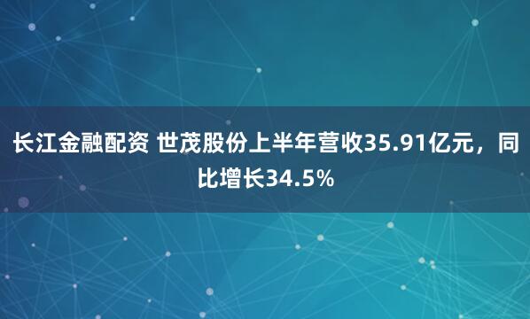 长江金融配资 世茂股份上半年营收35.91亿元，同比增长34.5%