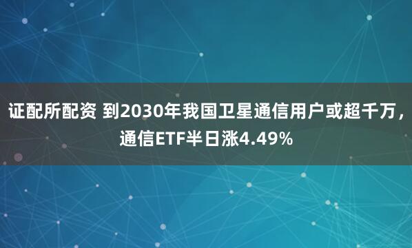 证配所配资 到2030年我国卫星通信用户或超千万，通信ETF半日涨4.49%
