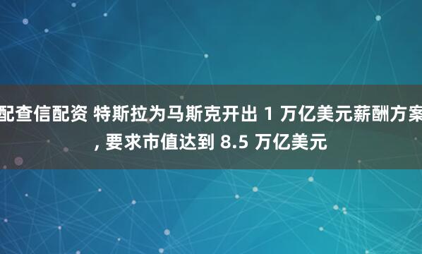 配查信配资 特斯拉为马斯克开出 1 万亿美元薪酬方案, 要求市值达到 8.5 万亿美元