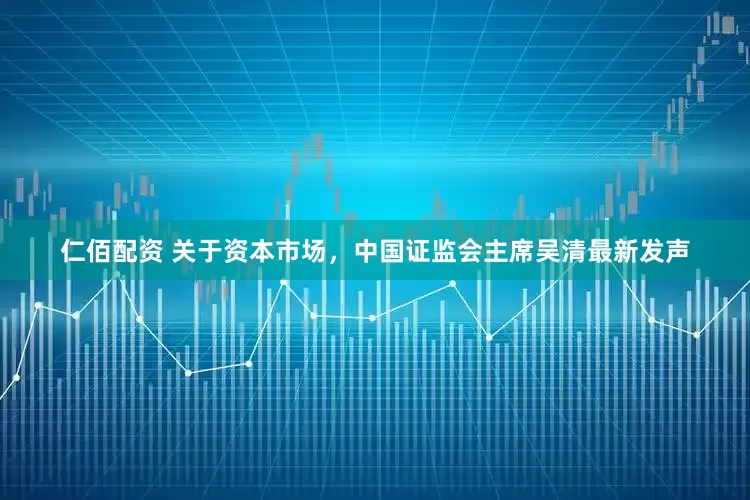 仁佰配资 关于资本市场，中国证监会主席吴清最新发声