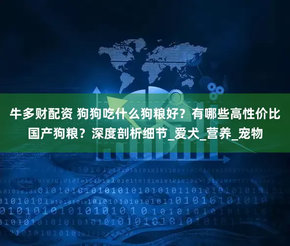 牛多财配资 狗狗吃什么狗粮好？有哪些高性价比国产狗粮？深度剖析细节_爱犬_营养_宠物