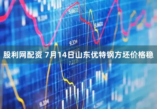 股利网配资 7月14日山东优特钢方坯价格稳