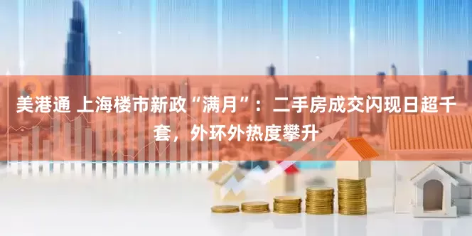 美港通 上海楼市新政“满月”：二手房成交闪现日超千套，外环外热度攀升