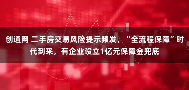 创通网 二手房交易风险提示频发，“全流程保障”时代到来，有企业设立1亿元保障金兜底