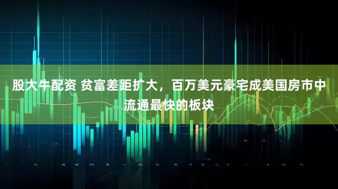 股大牛配资 贫富差距扩大，百万美元豪宅成美国房市中流通最快的板块
