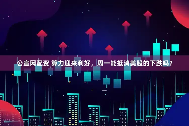公宣网配资 算力迎来利好，周一能抵消美股的下跌吗？