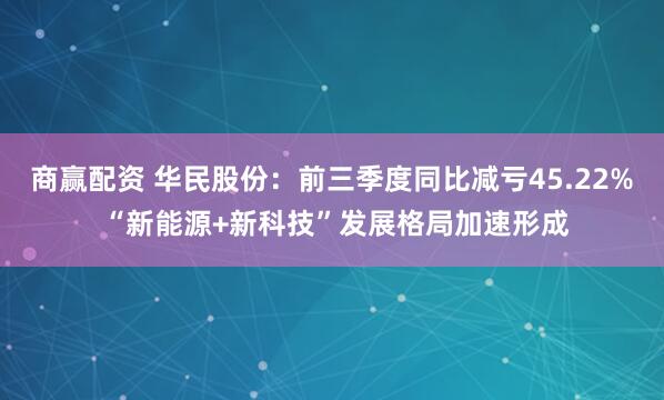 商赢配资 华民股份：前三季度同比减亏45.22% “新能源+新科技”发展格局加速形成
