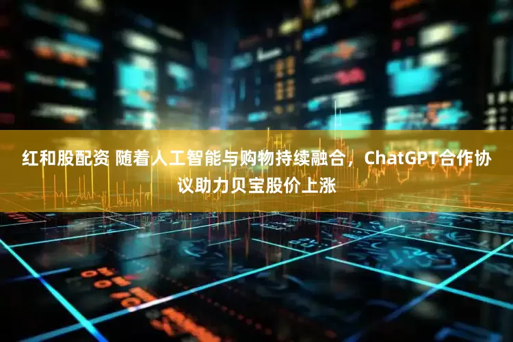 红和股配资 随着人工智能与购物持续融合，ChatGPT合作协议助力贝宝股价上涨