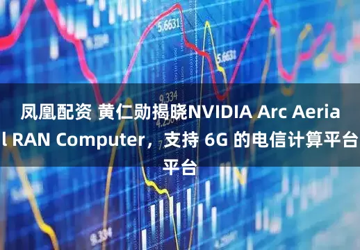 凤凰配资 黄仁勋揭晓NVIDIA Arc Aerial RAN Computer,支持 6G 的电信计算平台