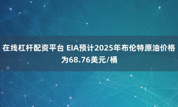 在线杠杆配资平台 EIA预计2025年布伦特原油价格为68.76美元/桶
