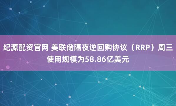 纪源配资官网 美联储隔夜逆回购协议（RRP）周三使用规模为58.86亿美元