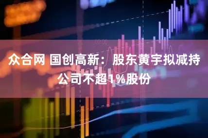 众合网 国创高新：股东黄宇拟减持公司不超1%股份