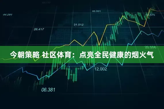 今朝策略 社区体育：点亮全民健康的烟火气