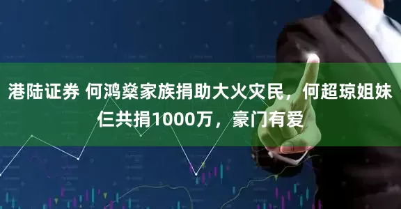 港陆证券 何鸿燊家族捐助大火灾民，何超琼姐妹仨共捐1000万，豪门有爱