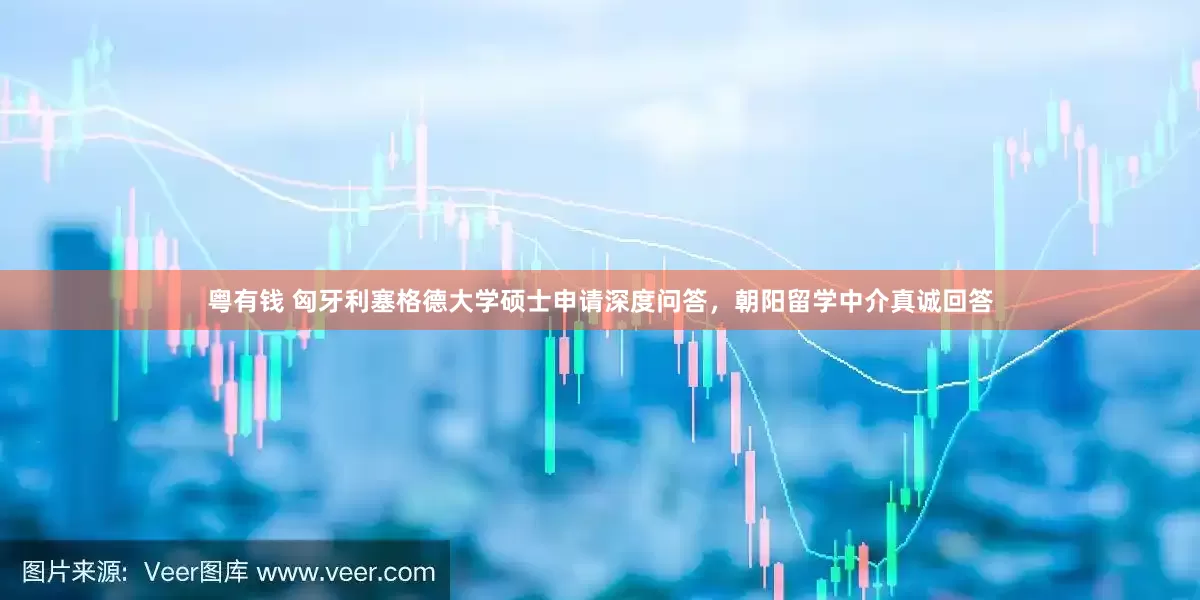 粤有钱 匈牙利塞格德大学硕士申请深度问答，朝阳留学中介真诚回答