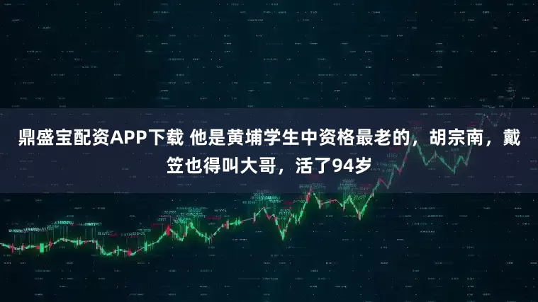 鼎盛宝配资APP下载 他是黄埔学生中资格最老的，胡宗南，戴笠也得叫大哥，活了94岁